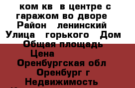 1 ком.кв. в центре с гаражом во дворе › Район ­ ленинский › Улица ­ горького › Дом ­ 4 › Общая площадь ­ 37 › Цена ­ 1 600 000 - Оренбургская обл., Оренбург г. Недвижимость » Квартиры продажа   . Оренбургская обл.,Оренбург г.